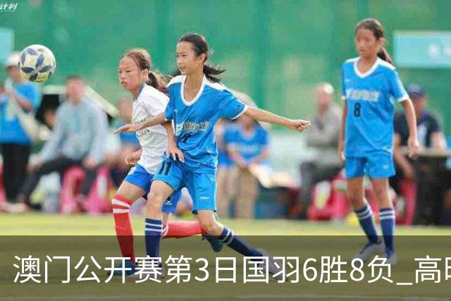 澳门公开赛第3日国羽6胜8负 高昉洁邬洛愉晋级8强